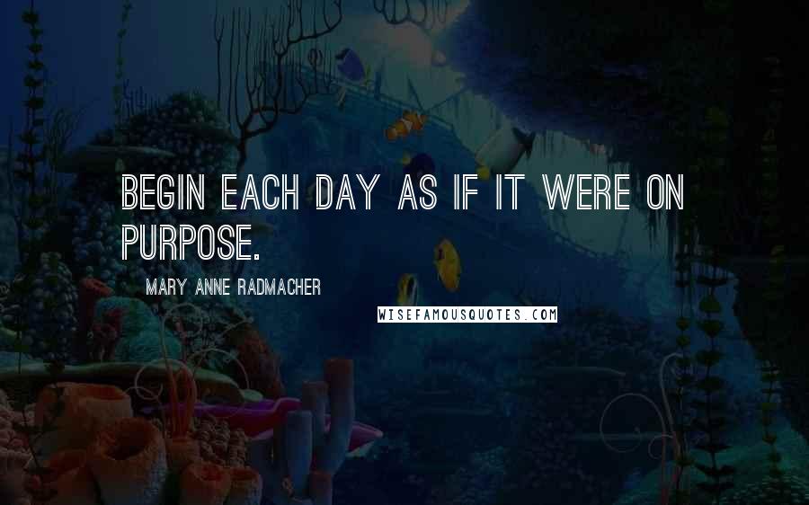 Mary Anne Radmacher Quotes: Begin each day as if it were on purpose.