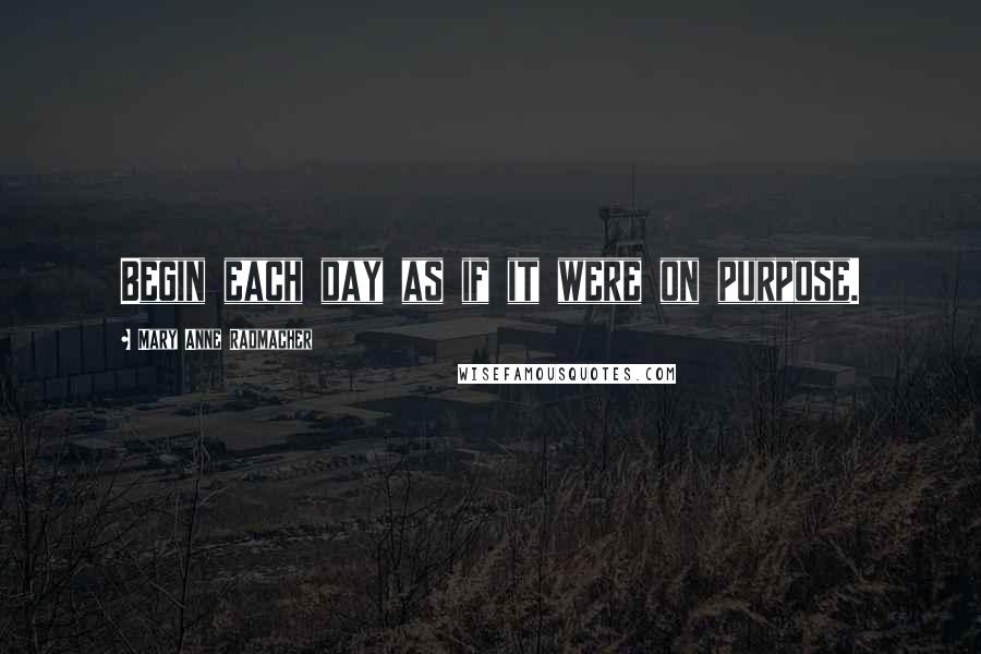 Mary Anne Radmacher Quotes: Begin each day as if it were on purpose.