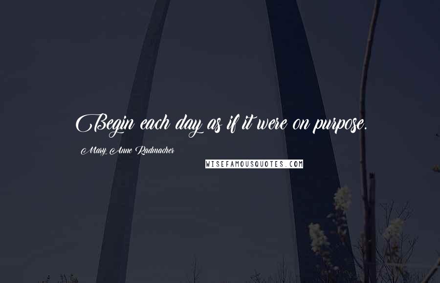 Mary Anne Radmacher Quotes: Begin each day as if it were on purpose.