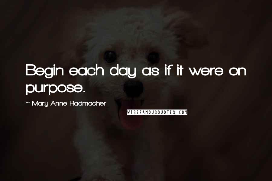 Mary Anne Radmacher Quotes: Begin each day as if it were on purpose.