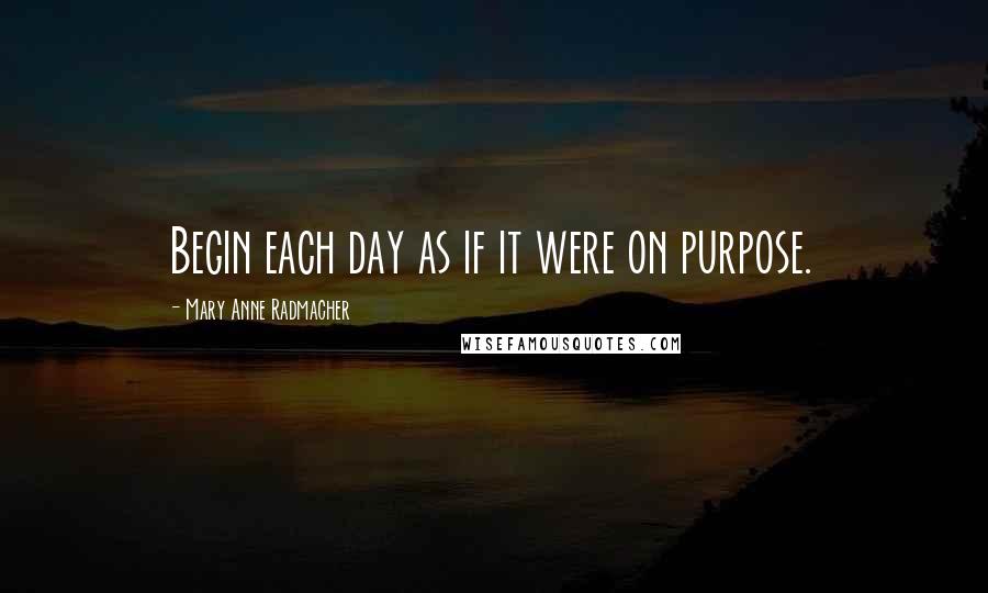 Mary Anne Radmacher Quotes: Begin each day as if it were on purpose.