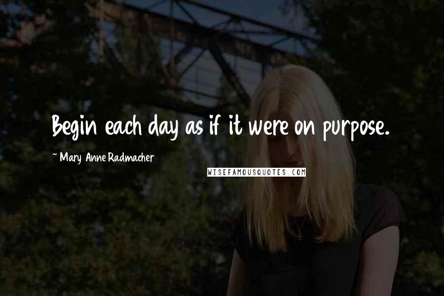 Mary Anne Radmacher Quotes: Begin each day as if it were on purpose.