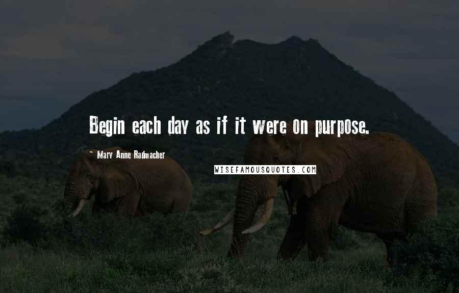 Mary Anne Radmacher Quotes: Begin each day as if it were on purpose.