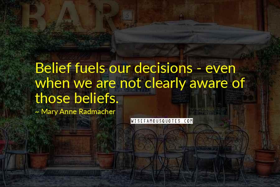 Mary Anne Radmacher Quotes: Belief fuels our decisions - even when we are not clearly aware of those beliefs.