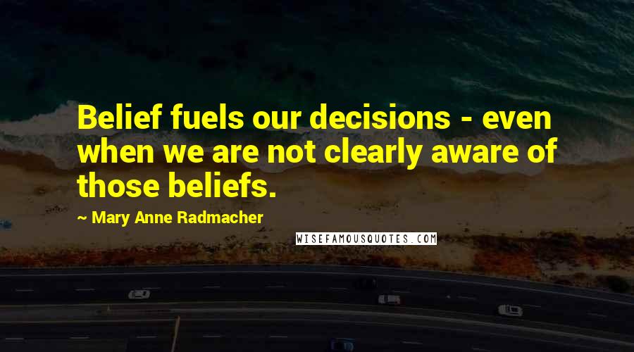 Mary Anne Radmacher Quotes: Belief fuels our decisions - even when we are not clearly aware of those beliefs.