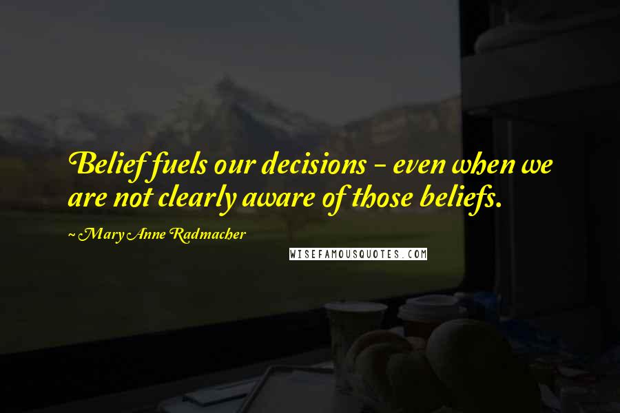Mary Anne Radmacher Quotes: Belief fuels our decisions - even when we are not clearly aware of those beliefs.