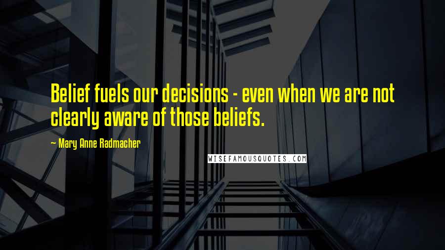 Mary Anne Radmacher Quotes: Belief fuels our decisions - even when we are not clearly aware of those beliefs.