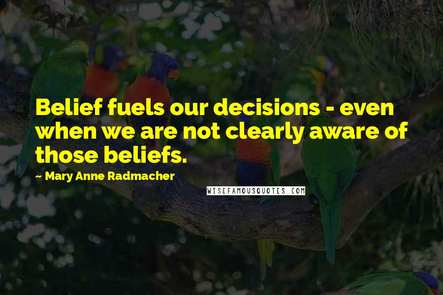 Mary Anne Radmacher Quotes: Belief fuels our decisions - even when we are not clearly aware of those beliefs.