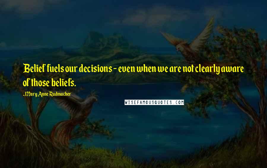 Mary Anne Radmacher Quotes: Belief fuels our decisions - even when we are not clearly aware of those beliefs.