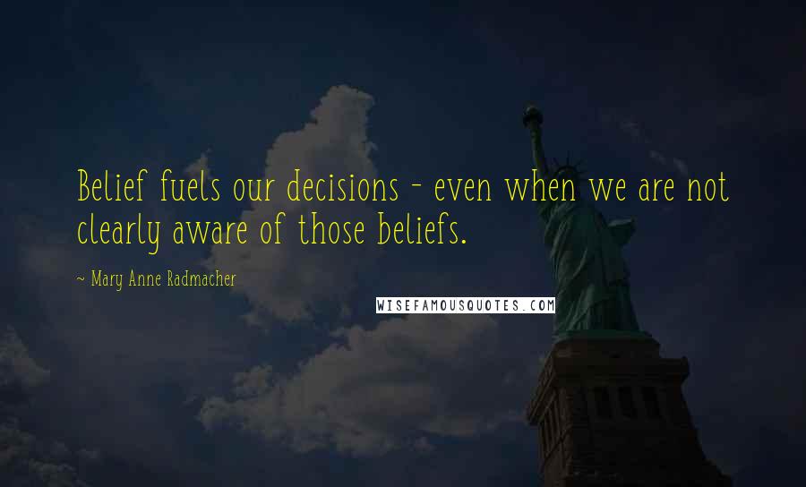 Mary Anne Radmacher Quotes: Belief fuels our decisions - even when we are not clearly aware of those beliefs.