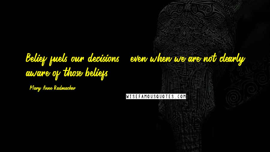 Mary Anne Radmacher Quotes: Belief fuels our decisions - even when we are not clearly aware of those beliefs.