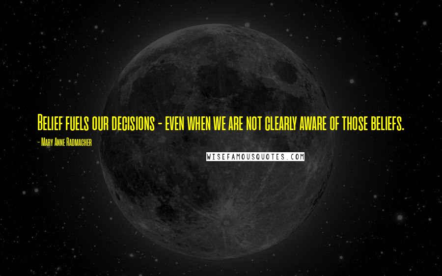 Mary Anne Radmacher Quotes: Belief fuels our decisions - even when we are not clearly aware of those beliefs.