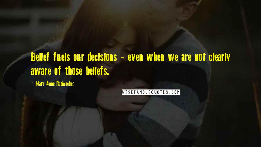 Mary Anne Radmacher Quotes: Belief fuels our decisions - even when we are not clearly aware of those beliefs.