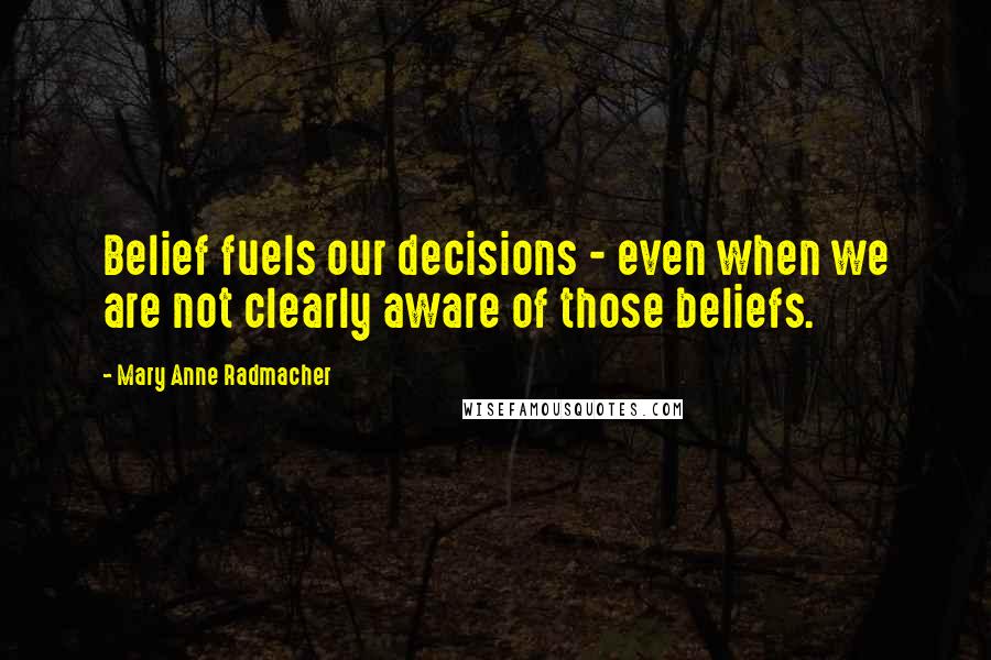 Mary Anne Radmacher Quotes: Belief fuels our decisions - even when we are not clearly aware of those beliefs.