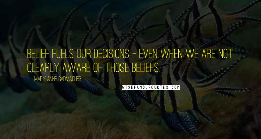 Mary Anne Radmacher Quotes: Belief fuels our decisions - even when we are not clearly aware of those beliefs.