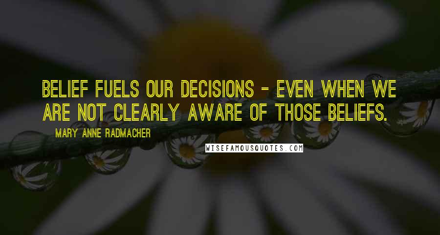 Mary Anne Radmacher Quotes: Belief fuels our decisions - even when we are not clearly aware of those beliefs.