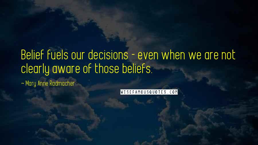 Mary Anne Radmacher Quotes: Belief fuels our decisions - even when we are not clearly aware of those beliefs.