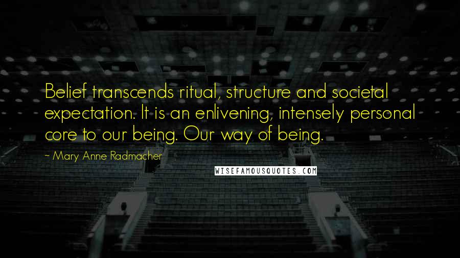 Mary Anne Radmacher Quotes: Belief transcends ritual, structure and societal expectation. It is an enlivening, intensely personal core to our being. Our way of being.