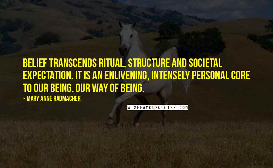 Mary Anne Radmacher Quotes: Belief transcends ritual, structure and societal expectation. It is an enlivening, intensely personal core to our being. Our way of being.