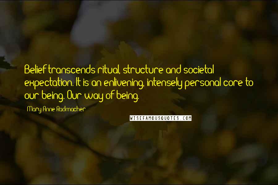 Mary Anne Radmacher Quotes: Belief transcends ritual, structure and societal expectation. It is an enlivening, intensely personal core to our being. Our way of being.