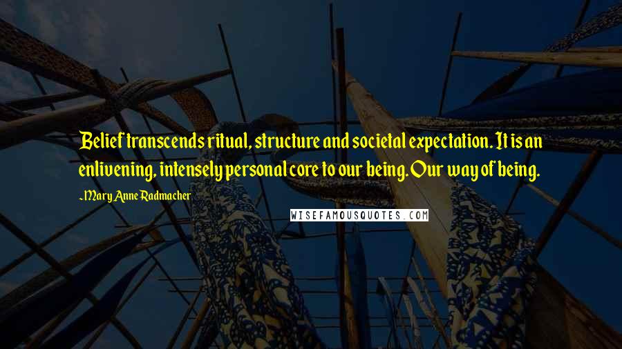 Mary Anne Radmacher Quotes: Belief transcends ritual, structure and societal expectation. It is an enlivening, intensely personal core to our being. Our way of being.