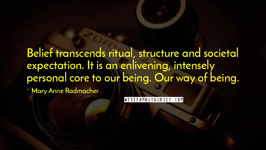 Mary Anne Radmacher Quotes: Belief transcends ritual, structure and societal expectation. It is an enlivening, intensely personal core to our being. Our way of being.