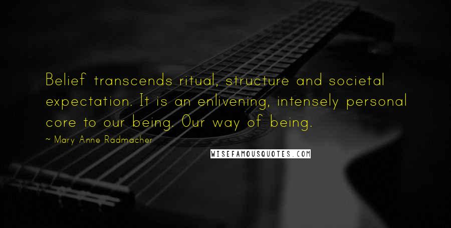 Mary Anne Radmacher Quotes: Belief transcends ritual, structure and societal expectation. It is an enlivening, intensely personal core to our being. Our way of being.