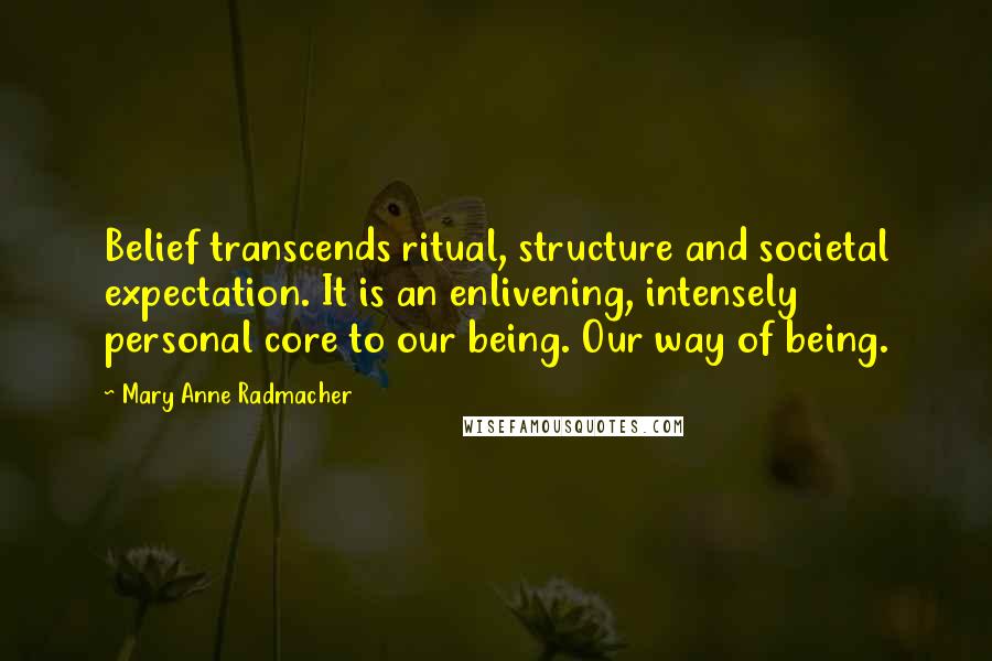 Mary Anne Radmacher Quotes: Belief transcends ritual, structure and societal expectation. It is an enlivening, intensely personal core to our being. Our way of being.