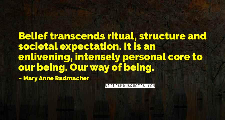 Mary Anne Radmacher Quotes: Belief transcends ritual, structure and societal expectation. It is an enlivening, intensely personal core to our being. Our way of being.