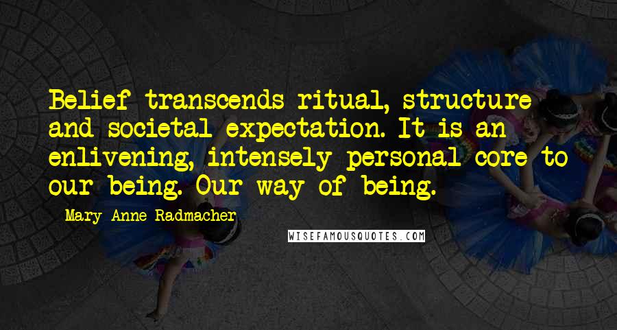 Mary Anne Radmacher Quotes: Belief transcends ritual, structure and societal expectation. It is an enlivening, intensely personal core to our being. Our way of being.