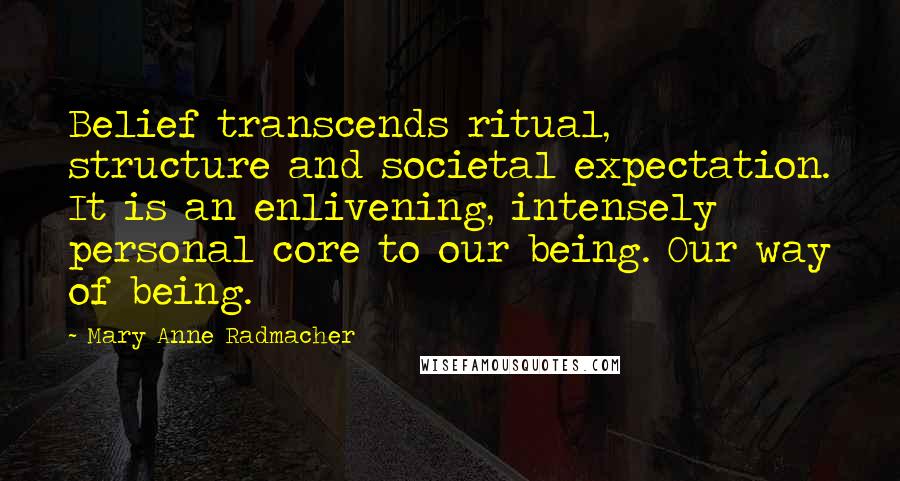 Mary Anne Radmacher Quotes: Belief transcends ritual, structure and societal expectation. It is an enlivening, intensely personal core to our being. Our way of being.