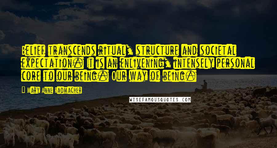 Mary Anne Radmacher Quotes: Belief transcends ritual, structure and societal expectation. It is an enlivening, intensely personal core to our being. Our way of being.