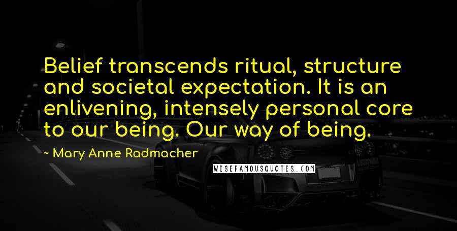 Mary Anne Radmacher Quotes: Belief transcends ritual, structure and societal expectation. It is an enlivening, intensely personal core to our being. Our way of being.