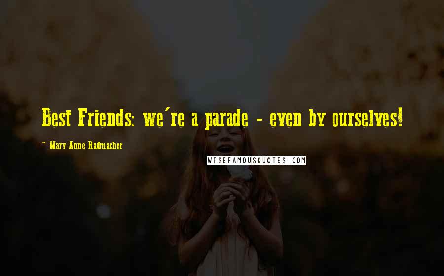 Mary Anne Radmacher Quotes: Best Friends: we're a parade - even by ourselves!