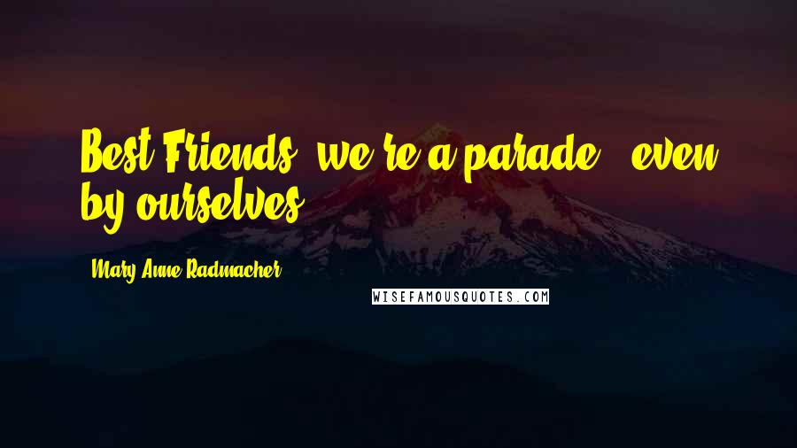 Mary Anne Radmacher Quotes: Best Friends: we're a parade - even by ourselves!