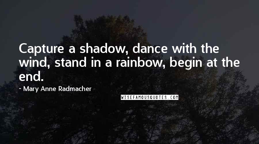Mary Anne Radmacher Quotes: Capture a shadow, dance with the wind, stand in a rainbow, begin at the end.