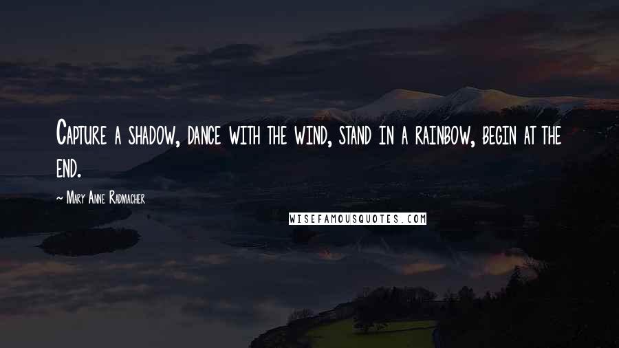 Mary Anne Radmacher Quotes: Capture a shadow, dance with the wind, stand in a rainbow, begin at the end.