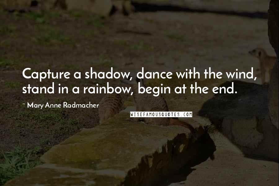 Mary Anne Radmacher Quotes: Capture a shadow, dance with the wind, stand in a rainbow, begin at the end.