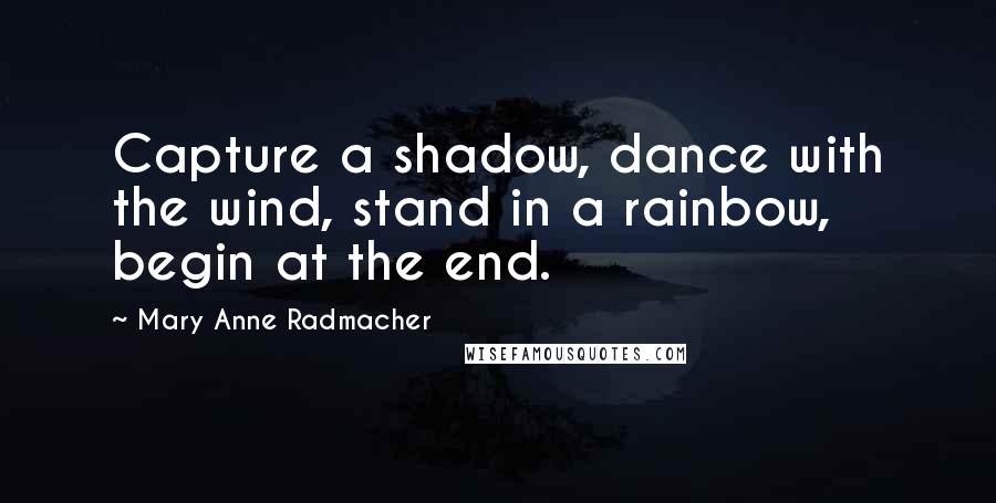 Mary Anne Radmacher Quotes: Capture a shadow, dance with the wind, stand in a rainbow, begin at the end.