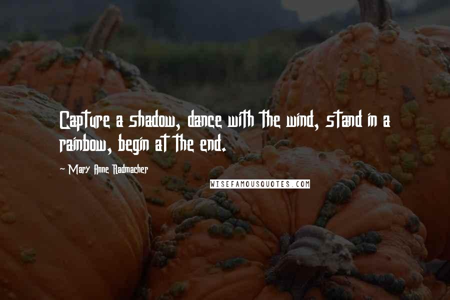 Mary Anne Radmacher Quotes: Capture a shadow, dance with the wind, stand in a rainbow, begin at the end.