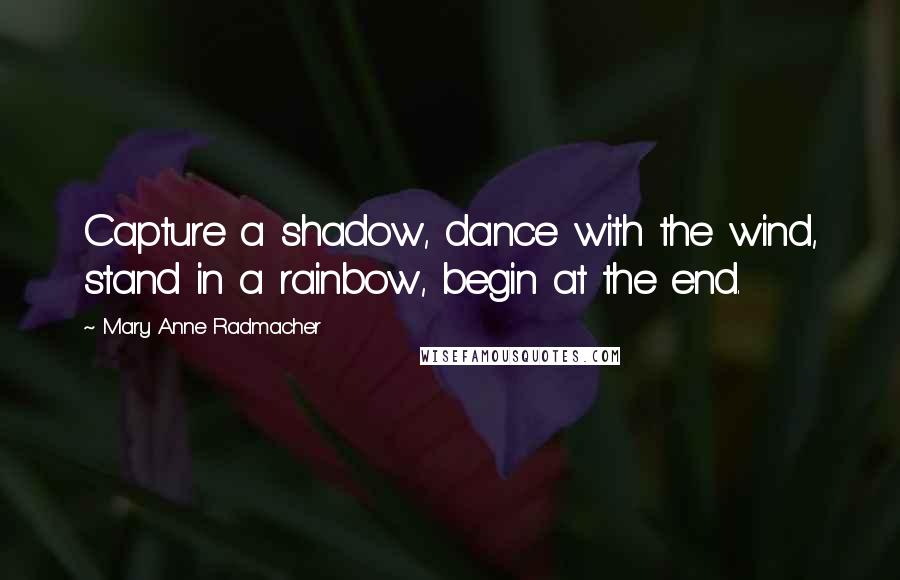 Mary Anne Radmacher Quotes: Capture a shadow, dance with the wind, stand in a rainbow, begin at the end.