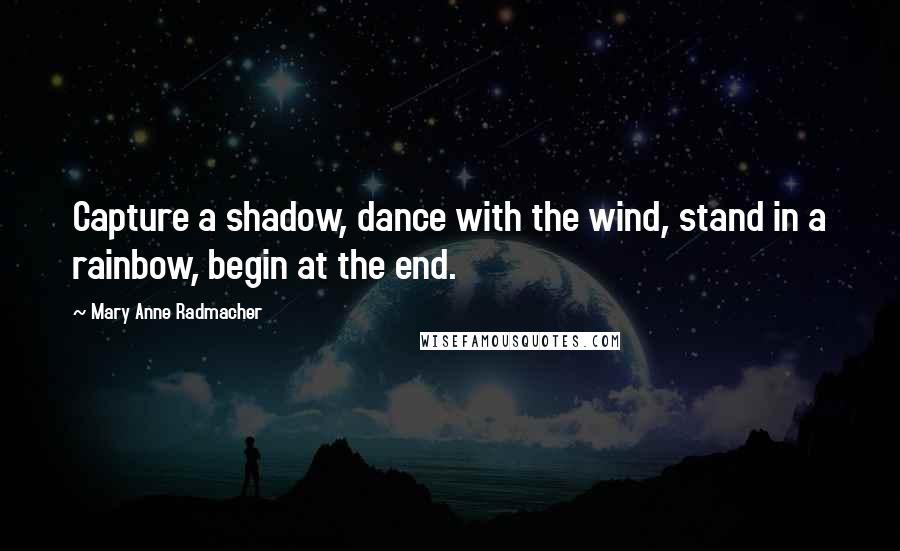 Mary Anne Radmacher Quotes: Capture a shadow, dance with the wind, stand in a rainbow, begin at the end.