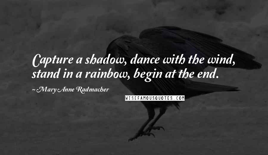 Mary Anne Radmacher Quotes: Capture a shadow, dance with the wind, stand in a rainbow, begin at the end.