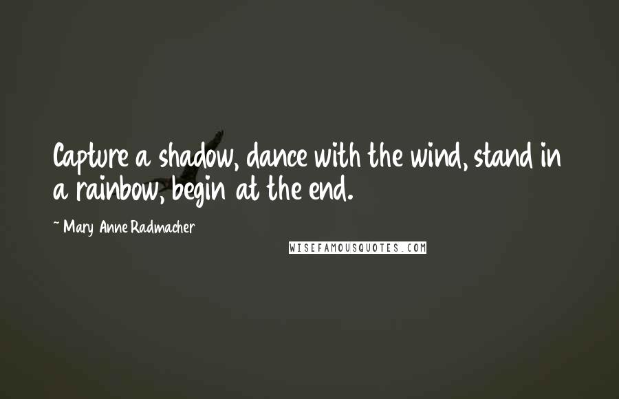 Mary Anne Radmacher Quotes: Capture a shadow, dance with the wind, stand in a rainbow, begin at the end.