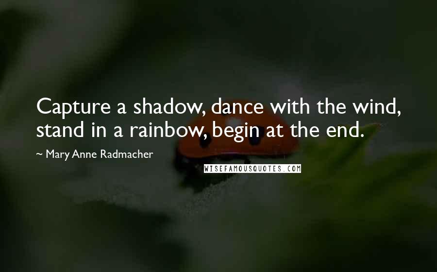 Mary Anne Radmacher Quotes: Capture a shadow, dance with the wind, stand in a rainbow, begin at the end.