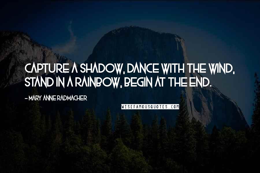 Mary Anne Radmacher Quotes: Capture a shadow, dance with the wind, stand in a rainbow, begin at the end.