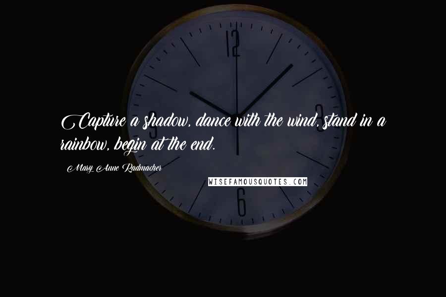 Mary Anne Radmacher Quotes: Capture a shadow, dance with the wind, stand in a rainbow, begin at the end.