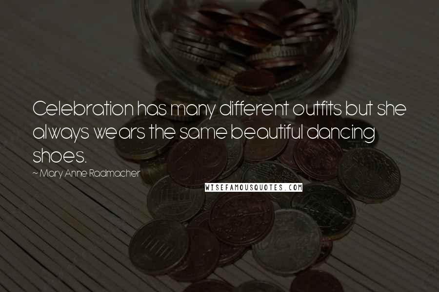 Mary Anne Radmacher Quotes: Celebration has many different outfits but she always wears the same beautiful dancing shoes.