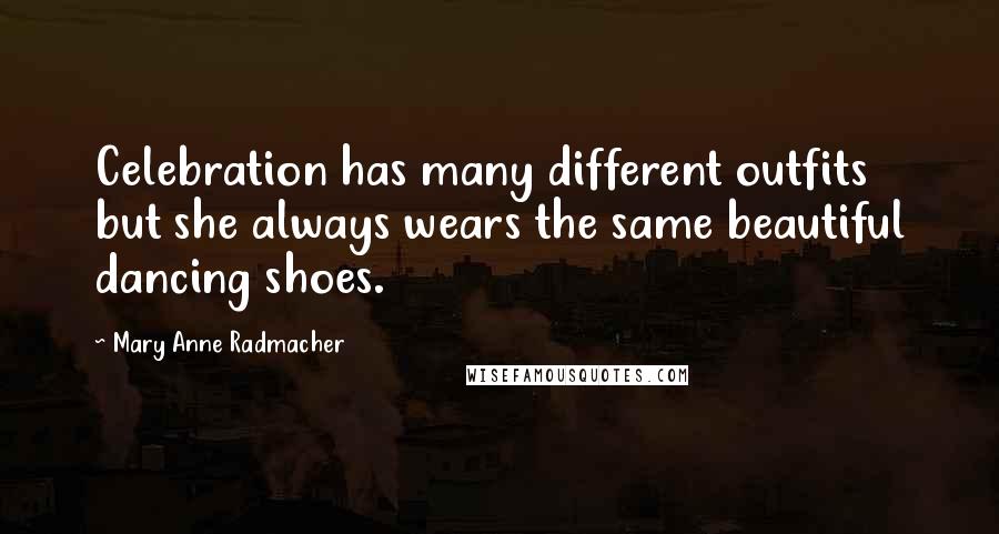 Mary Anne Radmacher Quotes: Celebration has many different outfits but she always wears the same beautiful dancing shoes.