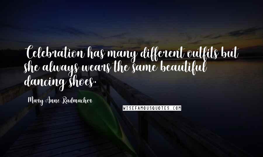 Mary Anne Radmacher Quotes: Celebration has many different outfits but she always wears the same beautiful dancing shoes.